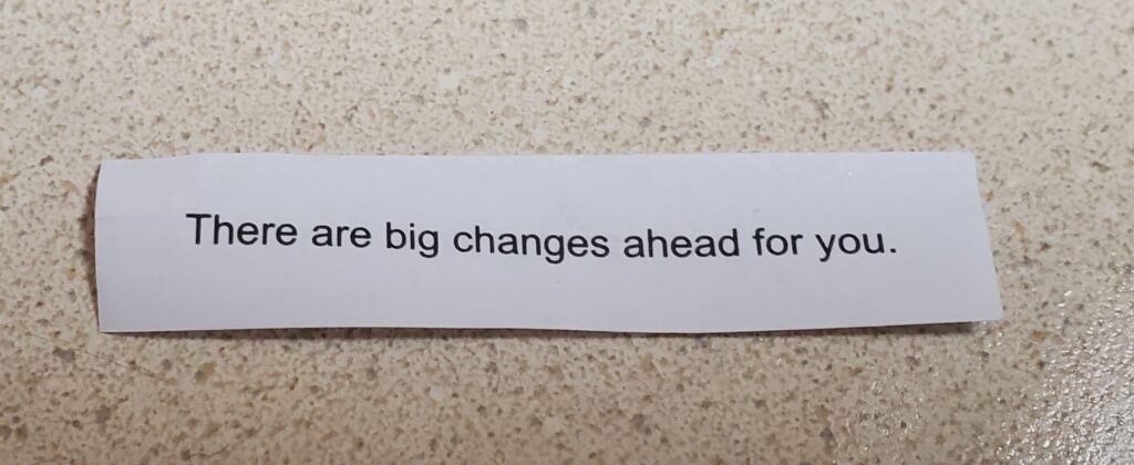 Fortune cookie fortune "There are big changes ahead for you"